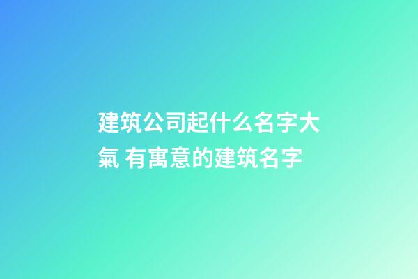 建筑公司起什么名字大氣 有寓意的建筑名字-第1張-公司起名-玄機(jī)派